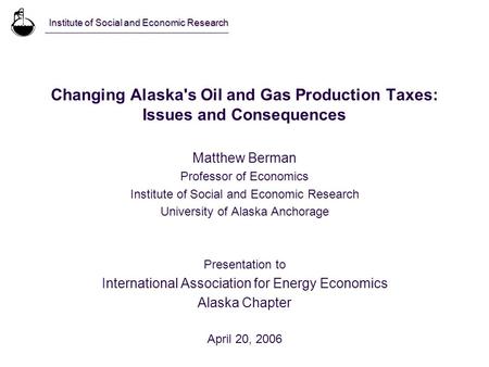 Changing Alaska's Oil and Gas Production Taxes: Issues and Consequences Matthew Berman Professor of Economics Institute of Social and Economic Research.
