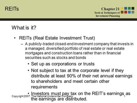 REITs Chapter 21 Tools & Techniques of Investment Planning Copyright 2007, The National Underwriter Company1 What is it? REITs (Real Estate Investment.