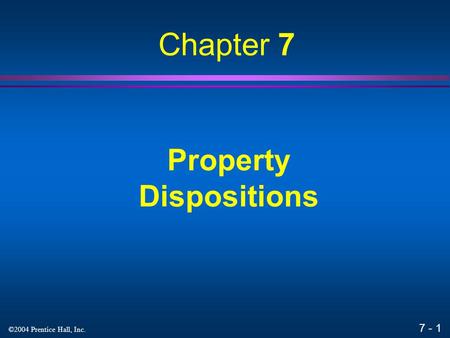 7 - 1 ©2004 Prentice Hall, Inc. Property Dispositions Chapter 7.