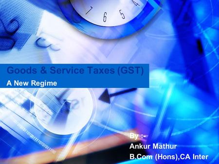 Goods & Service Taxes (GST) A New Regime By :- Ankur Mathur B.Com (Hons),CA Inter.