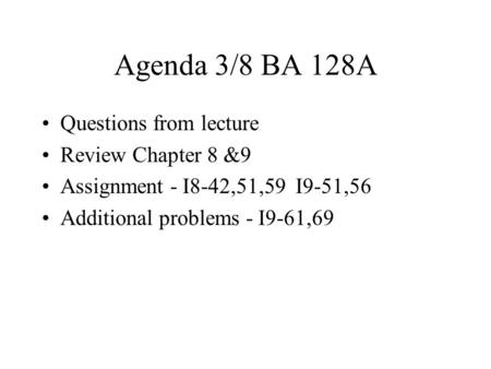 Agenda 3/8 BA 128A Questions from lecture Review Chapter 8 &9 Assignment - I8-42,51,59 I9-51,56 Additional problems - I9-61,69.