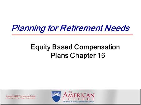 Copyright © 2007, The American College. All rights reserved. Used with permission. Planning for Retirement Needs Equity Based Compensation Plans Chapter.