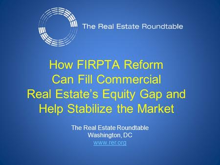 The Real Estate Roundtable Washington, DC www.rer.org How FIRPTA Reform Can Fill Commercial Real Estate’s Equity Gap and Help Stabilize the Market.