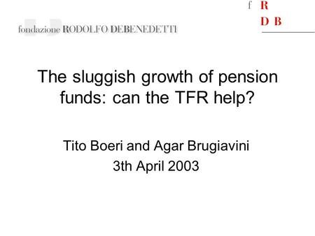 The sluggish growth of pension funds: can the TFR help? Tito Boeri and Agar Brugiavini 3th April 2003.