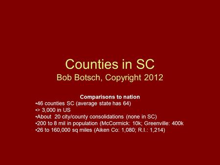 Counties in SC Bob Botsch, Copyright 2012 Comparisons to nation 46 counties SC (average state has 64) > 3,000 in US About 20 city/county consolidations.