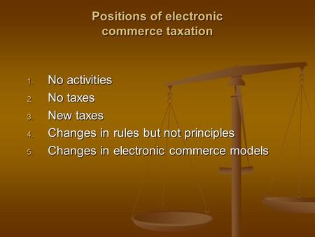 Positions of electronic commerce taxation 1. No activities 2. No taxes 3. New taxes 4. Changes in rules but not principles 5. Changes in electronic commerce.