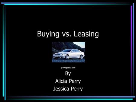 Buying vs. Leasing ©autogazeta.com By Alicia Perry Jessica Perry.