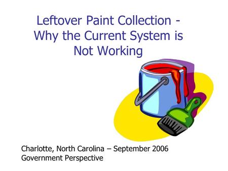 Leftover Paint Collection - Why the Current System is Not Working Charlotte, North Carolina – September 2006 Government Perspective.