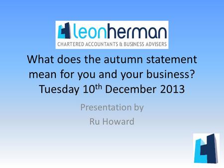 What does the autumn statement mean for you and your business? Tuesday 10 th December 2013 Presentation by Ru Howard.