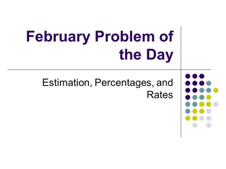 February Problem of the Day Estimation, Percentages, and Rates.