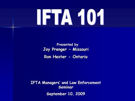 Presented by IFTA Managers’ and Law Enforcement Seminar September 10, 2009 Joy Prenger – Missouri Ron Hester - Ontario.