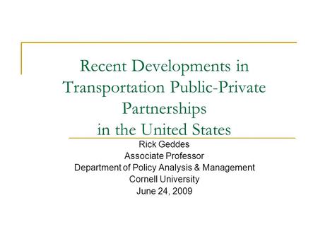 Recent Developments in Transportation Public-Private Partnerships in the United States Rick Geddes Associate Professor Department of Policy Analysis &