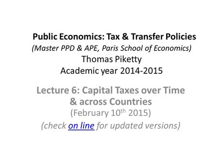 Public Economics: Tax & Transfer Policies (Master PPD & APE, Paris School of Economics) Thomas Piketty Academic year 2014-2015 Lecture 6: Capital Taxes.