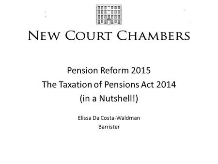 Pension Reform 2015 The Taxation of Pensions Act 2014 (in a Nutshell!) Elissa Da Costa-Waldman Barrister.