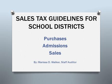 SALES TAX GUIDELINES FOR SCHOOL DISTRICTS Purchases Admissions Sales By: Marissa D. Walker, Staff Auditor.