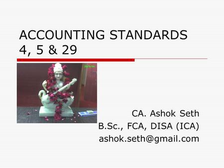 ACCOUNTING STANDARDS 4, 5 & 29 CA. Ashok Seth B.Sc., FCA, DISA (ICA)
