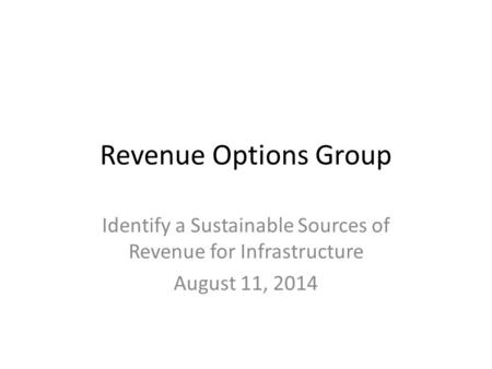 Revenue Options Group Identify a Sustainable Sources of Revenue for Infrastructure August 11, 2014.