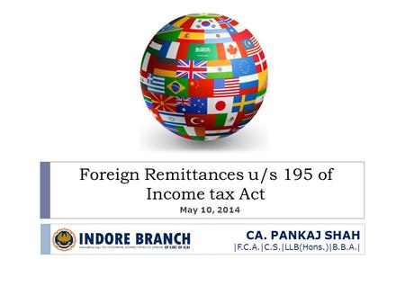 CA. PANKAJ SHAH |F.C.A.|C.S.|LLB(Hons.)|B.B.A.| Foreign Remittances u/s 195 of Income tax Act May 10, 2014.