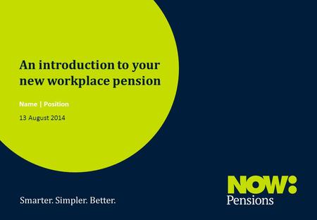Smarter. Simpler. Better. 1 An introduction to your new workplace pension Name | Position 13 August 2014.