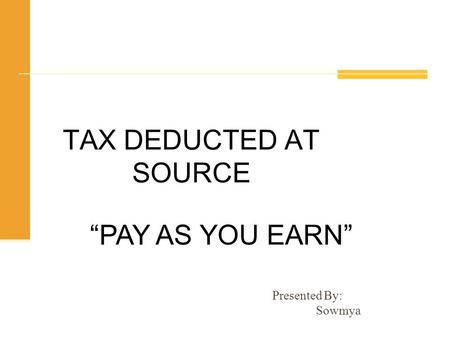 TAX DEDUCTED AT SOURCE “PAY AS YOU EARN” Presented By:  Sowmya.