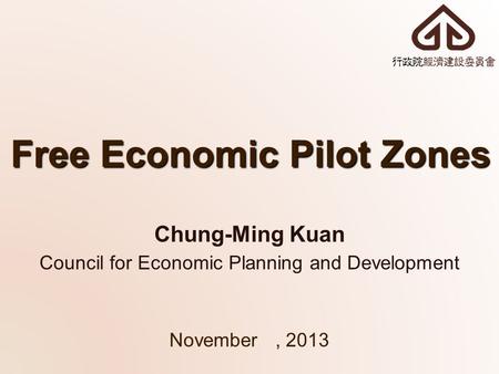 Free Economic Pilot Zones November, 2013 Chung-Ming Kuan Council for Economic Planning and Development.
