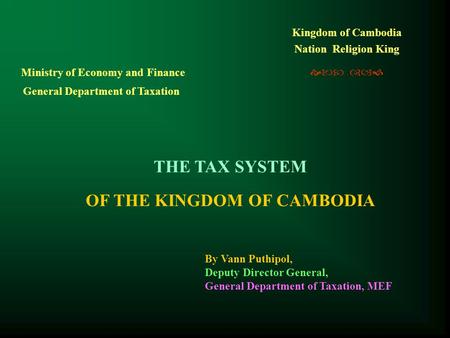 Kingdom of Cambodia Nation Religion King   THE TAX SYSTEM OF THE KINGDOM OF CAMBODIA Ministry of Economy and Finance General Department of Taxation.