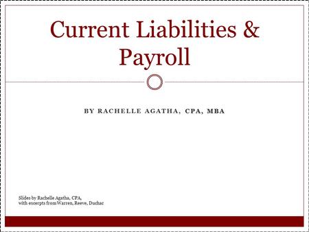 CPA, MBA BY RACHELLE AGATHA, CPA, MBA Current Liabilities & Payroll Slides by Rachelle Agatha, CPA, with excerpts from Warren, Reeve, Duchac.