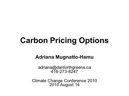 Carbon Pricing Options Adriana Mugnatto-Hamu 416-273-8247 Climate Change Conference 2010 2010 August 14.