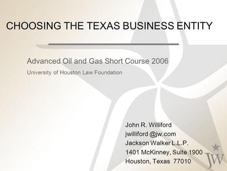 CHOOSING THE TEXAS BUSINESS ENTITY John R. Williford Jackson Walker L.L.P. 1401 McKinney, Suite 1900 Houston, Texas 77010 Advanced Oil.