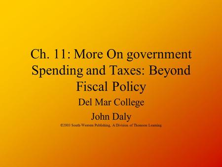 Ch. 11: More On government Spending and Taxes: Beyond Fiscal Policy Del Mar College John Daly ©2003 South-Western Publishing, A Division of Thomson Learning.