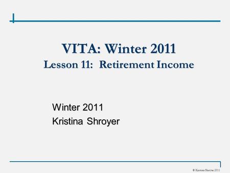 © Kristina Shroyer 2011 VITA: Winter 2011 Lesson 11: Retirement Income Winter 2011 Kristina Shroyer.