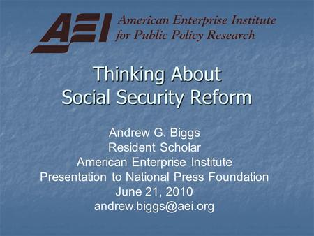 Thinking About Social Security Reform Andrew G. Biggs Resident Scholar American Enterprise Institute Presentation to National Press Foundation June 21,
