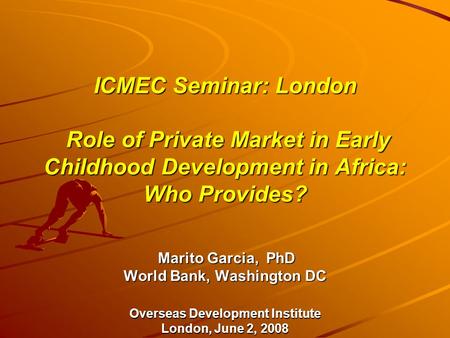 ICMEC Seminar: London Role of Private Market in Early Childhood Development in Africa: Who Provides? Marito Garcia, PhD World Bank, Washington DC Overseas.