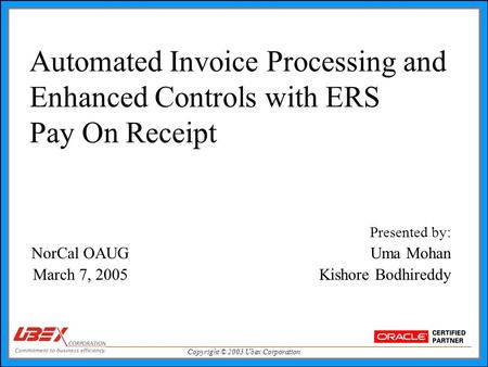 Copyright © 2005 Ubex Corporation Automated Invoice Processing and Enhanced Controls with ERS Pay On Receipt Presented by: NorCal OAUG Uma Mohan March.