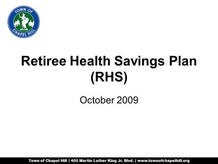 Retiree Health Savings Plan (RHS) October 2009 Town of Chapel Hill | 405 Martin Luther King Jr. Blvd. | www.townofchapelhill.org.