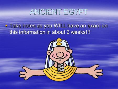 ANCIENT EGYPT Take notes as you WILL have an exam on this information in about 2 weeks!!!