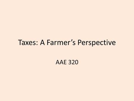 Taxes: A Farmer’s Perspective AAE 320. Goal Understand for a practical perspective how major types of taxes work for farmers.