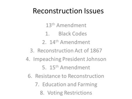 Reconstruction Issues 13 th Amendment 1.Black Codes 2.14 th Amendment 3.Reconstruction Act of 1867 4.Impeaching President Johnson 5.15 th Amendment 6.Resistance.