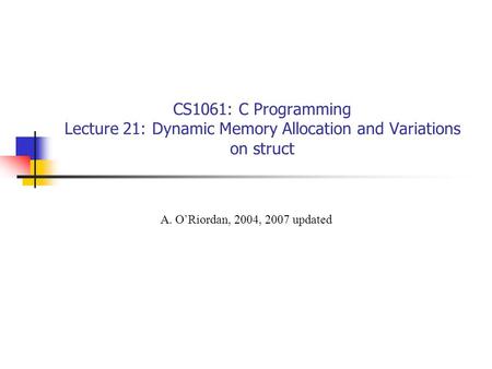 CS1061: C Programming Lecture 21: Dynamic Memory Allocation and Variations on struct A. O’Riordan, 2004, 2007 updated.