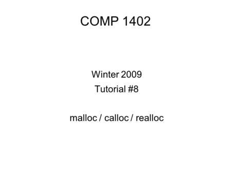 COMP 1402 Winter 2009 Tutorial #8 malloc / calloc / realloc.
