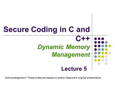 Secure Coding in C and C++ Dynamic Memory Management Lecture 5 Acknowledgement: These slides are based on author Seacord’s original presentation.