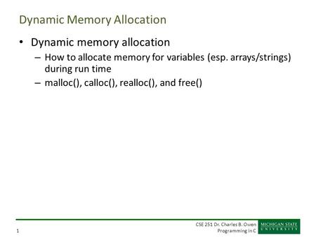 CSE 251 Dr. Charles B. Owen Programming in C1 Dynamic Memory Allocation Dynamic memory allocation – How to allocate memory for variables (esp. arrays/strings)