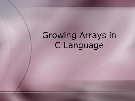 Growing Arrays in C Language. When to Use Do not use Growing Sorted Array –O(n 2 ) Operation –Avoid when n is large Use Keep track of a variable –Few.