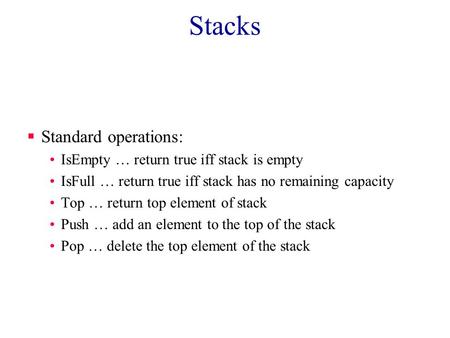 Stacks  Standard operations: IsEmpty … return true iff stack is empty IsFull … return true iff stack has no remaining capacity Top … return top element.