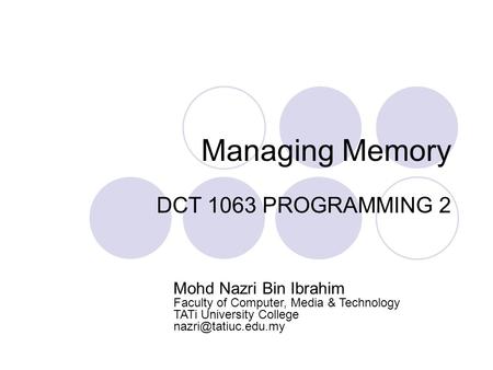 Managing Memory DCT 1063 PROGRAMMING 2 Mohd Nazri Bin Ibrahim Faculty of Computer, Media & Technology TATi University College