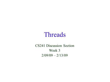 Threads CS241 Discussion Section Week 3 2/09/09 – 2/13/09.