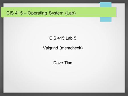 CIS 415 – Operating System (Lab) CIS 415 Lab 5 Valgrind (memcheck) Dave Tian.