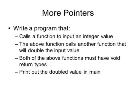 More Pointers Write a program that: –Calls a function to input an integer value –The above function calls another function that will double the input value.