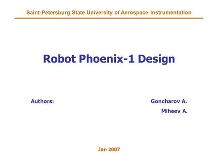 Saint-Petersburg State University of Aerospace Instrumentation Robot Phoenix-1 Design Authors:Goncharov A. Miheev A. Jan 2007.