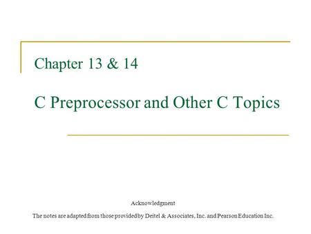 Chapter 13 & 14 C Preprocessor and Other C Topics Acknowledgment The notes are adapted from those provided by Deitel & Associates, Inc. and Pearson Education.